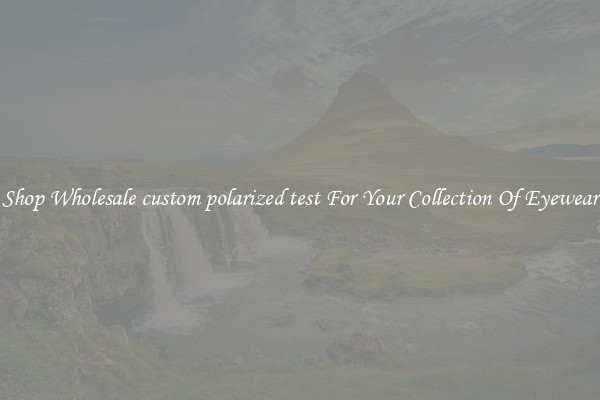 Shop Wholesale custom polarized test For Your Collection Of Eyewear