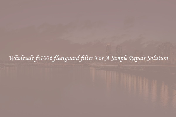 Wholesale fs1006 fleetguard filter For A Simple Repair Solution