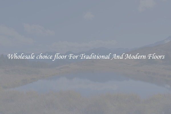 Wholesale choice floor For Traditional And Modern Floors