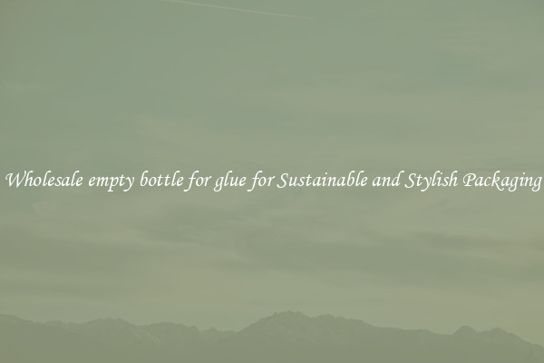 Wholesale empty bottle for glue for Sustainable and Stylish Packaging