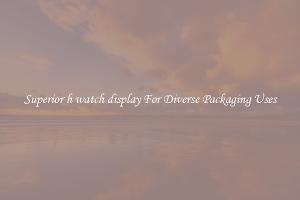 Superior h watch display For Diverse Packaging Uses