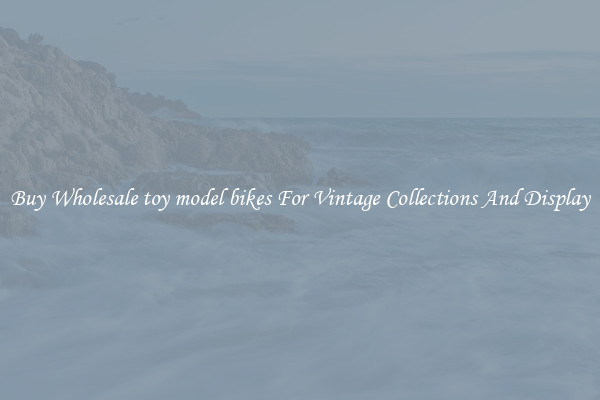 Buy Wholesale toy model bikes For Vintage Collections And Display