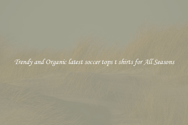 Trendy and Organic latest soccer tops t shirts for All Seasons