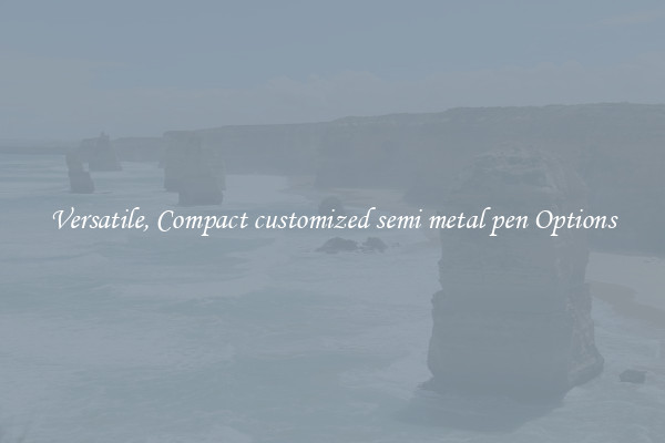 Versatile, Compact customized semi metal pen Options