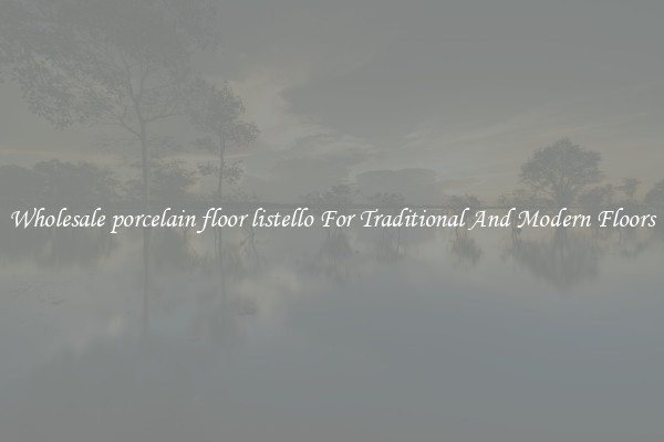 Wholesale porcelain floor listello For Traditional And Modern Floors