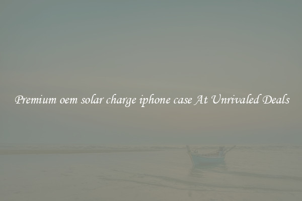 Premium oem solar charge iphone case At Unrivaled Deals