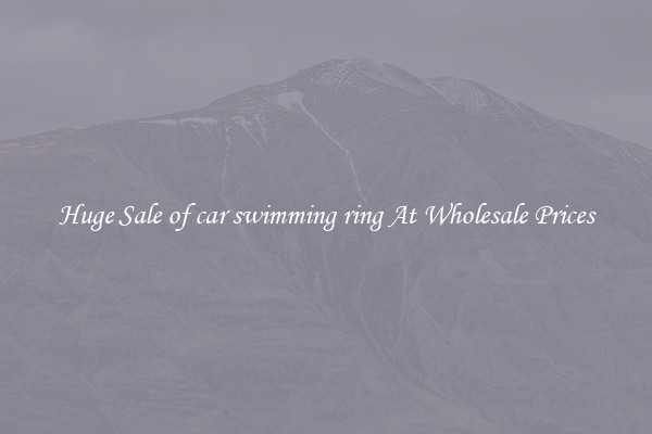 Huge Sale of car swimming ring At Wholesale Prices