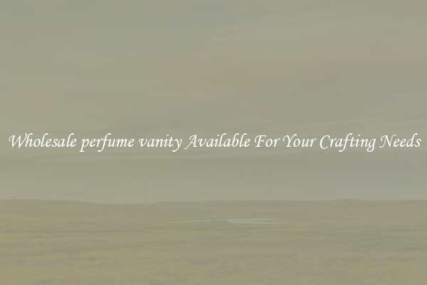 Wholesale perfume vanity Available For Your Crafting Needs