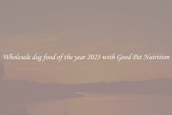 Wholesale dog food of the year 2023 with Good Pet Nutrition