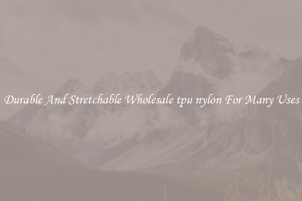 Durable And Stretchable Wholesale tpu nylon For Many Uses