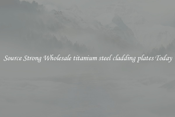 Source Strong Wholesale titanium steel cladding plates Today