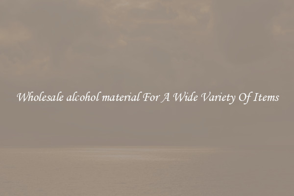 Wholesale alcohol material For A Wide Variety Of Items