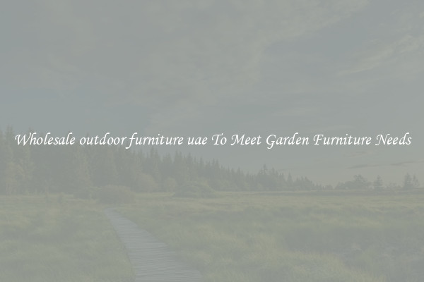 Wholesale outdoor furniture uae To Meet Garden Furniture Needs