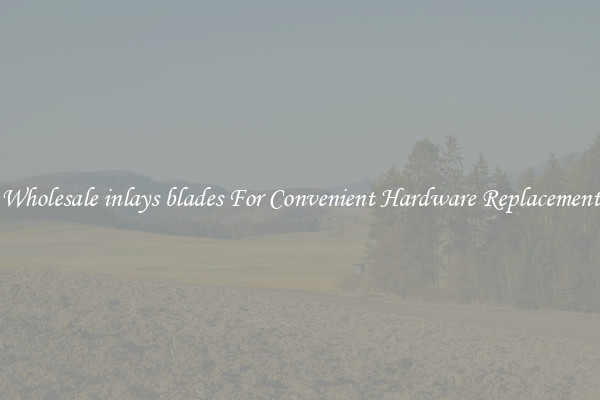 Wholesale inlays blades For Convenient Hardware Replacement