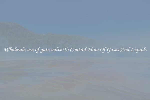 Wholesale use of gate valve To Control Flow Of Gases And Liquids