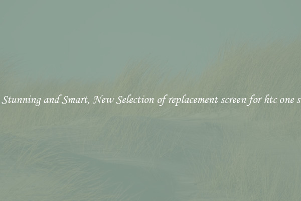 Stunning and Smart, New Selection of replacement screen for htc one s