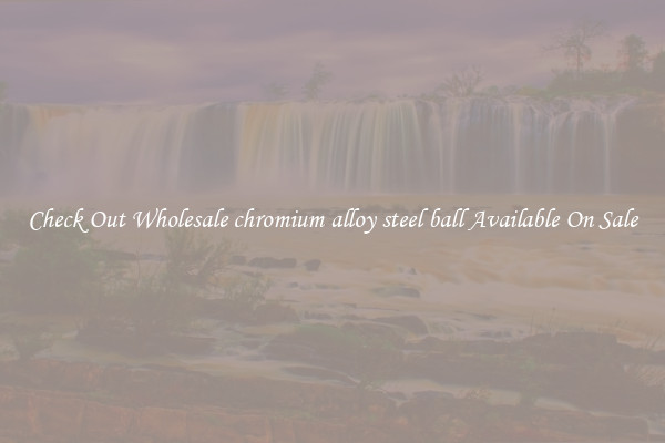 Check Out Wholesale chromium alloy steel ball Available On Sale