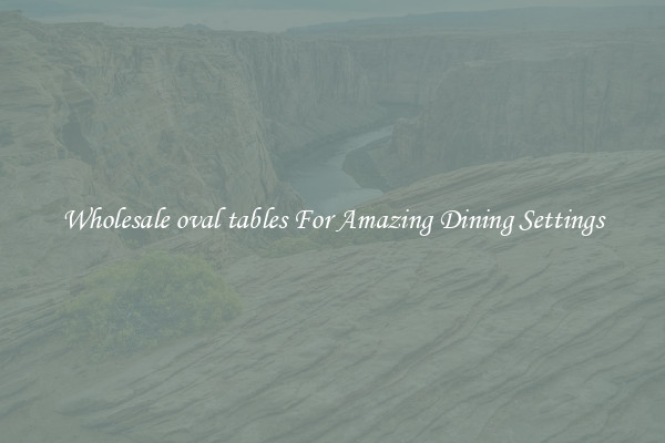 Wholesale oval tables For Amazing Dining Settings
