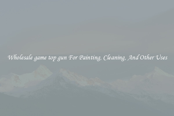 Wholesale game top gun For Painting, Cleaning, And Other Uses