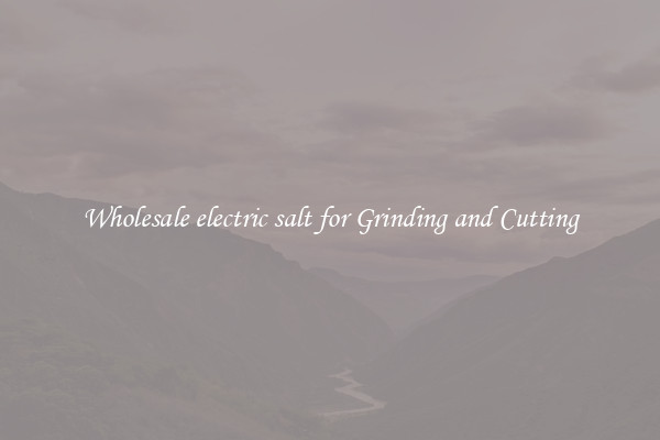 Wholesale electric salt for Grinding and Cutting