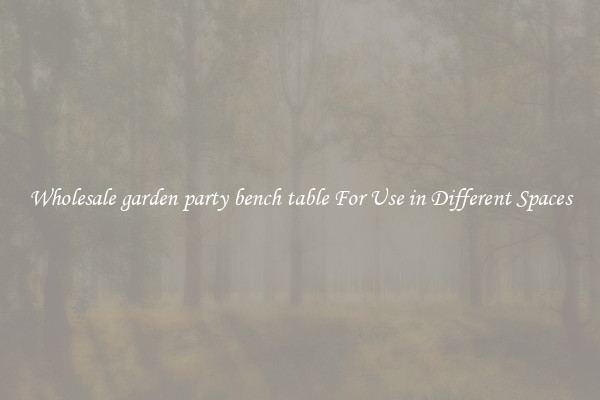 Wholesale garden party bench table For Use in Different Spaces