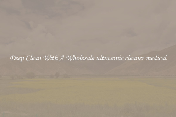 Deep Clean With A Wholesale ultrasonic cleaner medical