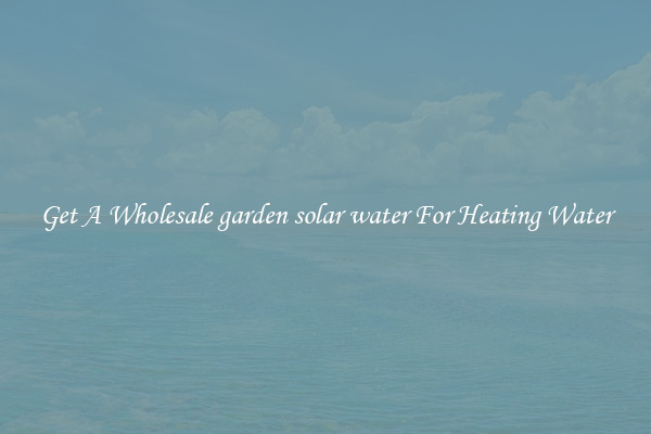 Get A Wholesale garden solar water For Heating Water