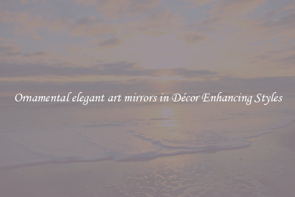 Ornamental elegant art mirrors in Décor Enhancing Styles