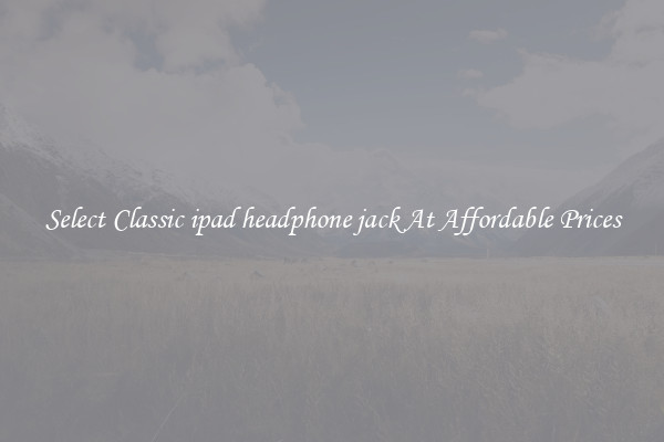 Select Classic ipad headphone jack At Affordable Prices