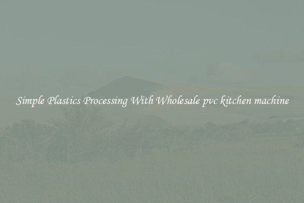 Simple Plastics Processing With Wholesale pvc kitchen machine