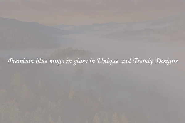 Premium blue mugs in glass in Unique and Trendy Designs