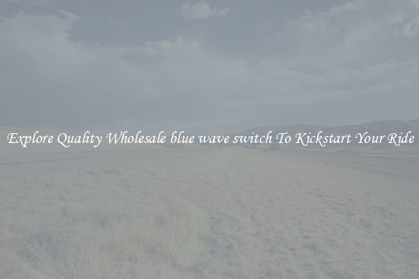 Explore Quality Wholesale blue wave switch To Kickstart Your Ride