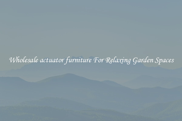 Wholesale actuator furniture For Relaxing Garden Spaces