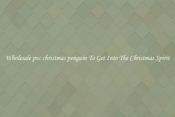 Wholesale pvc christmas penguin To Get Into The Christmas Spirit