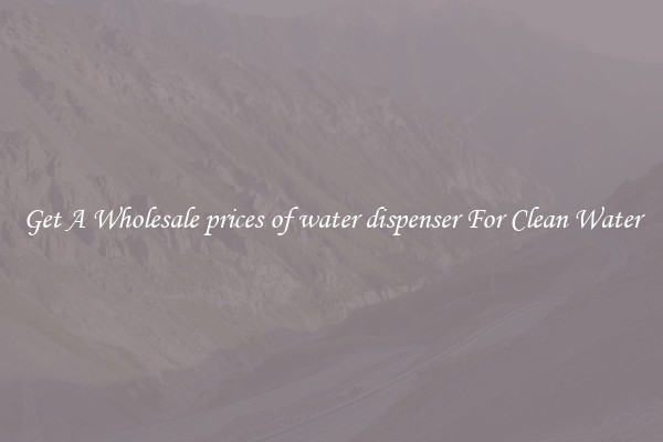 Get A Wholesale prices of water dispenser For Clean Water