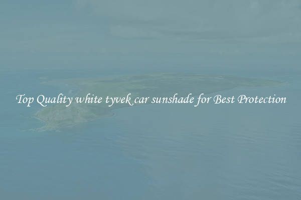 Top Quality white tyvek car sunshade for Best Protection