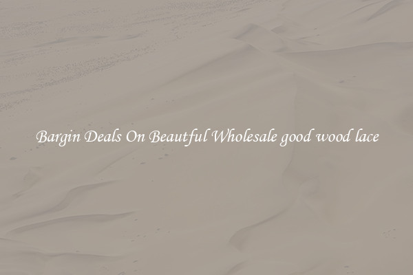 Bargin Deals On Beautful Wholesale good wood lace