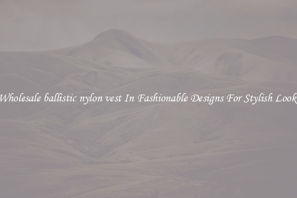 Wholesale ballistic nylon vest In Fashionable Designs For Stylish Looks