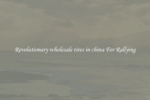 Revolutionary wholesale tires in china For Rallying