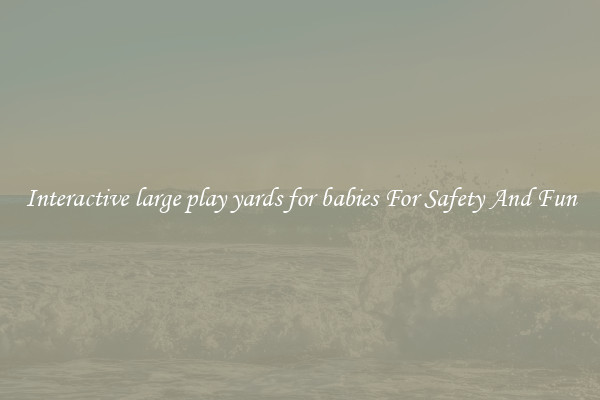 Interactive large play yards for babies For Safety And Fun