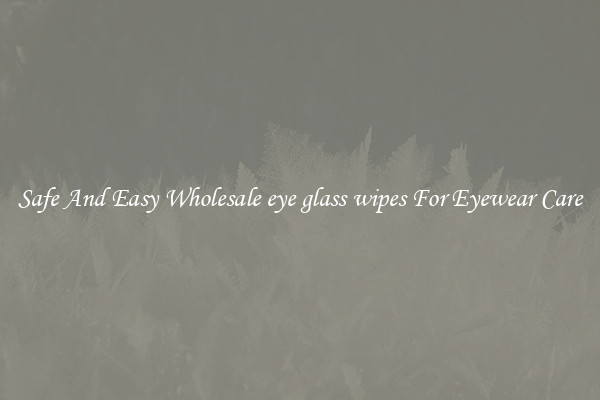 Safe And Easy Wholesale eye glass wipes For Eyewear Care