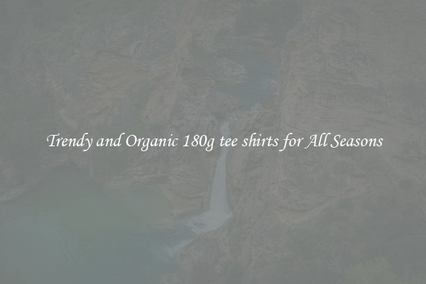 Trendy and Organic 180g tee shirts for All Seasons