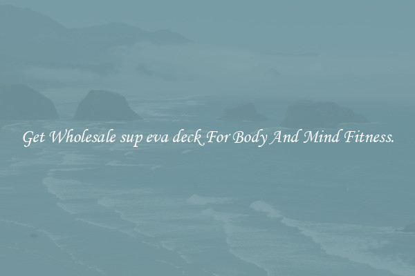 Get Wholesale sup eva deck For Body And Mind Fitness.
