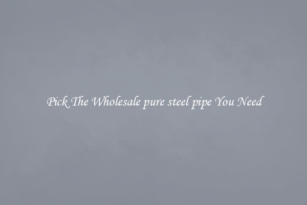 Pick The Wholesale pure steel pipe You Need
