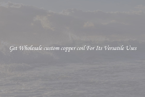Get Wholesale custom copper coil For Its Versatile Uses
