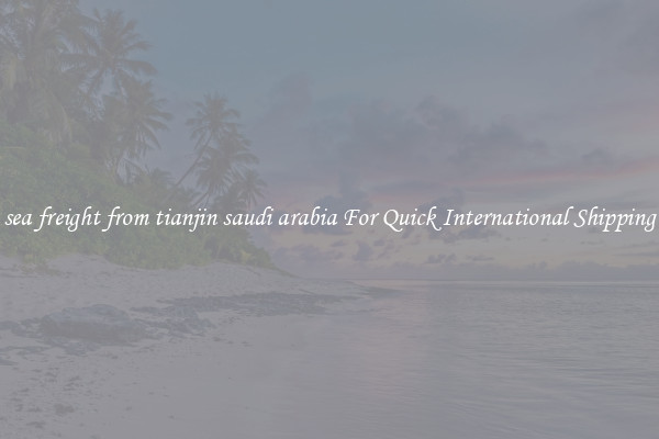 sea freight from tianjin saudi arabia For Quick International Shipping