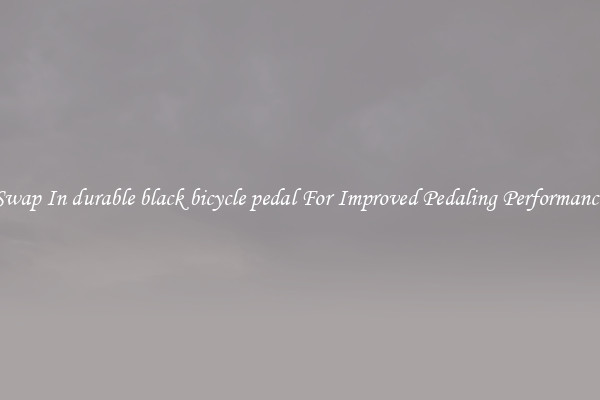 Swap In durable black bicycle pedal For Improved Pedaling Performance