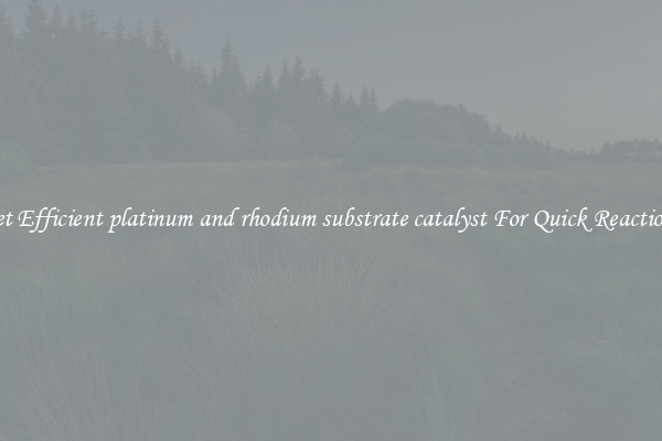 Get Efficient platinum and rhodium substrate catalyst For Quick Reactions