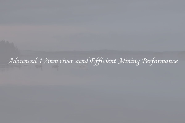 Advanced 1 2mm river sand Efficient Mining Performance