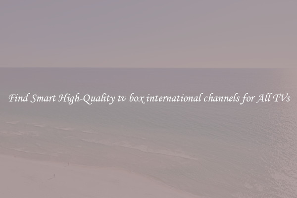 Find Smart High-Quality tv box international channels for All TVs